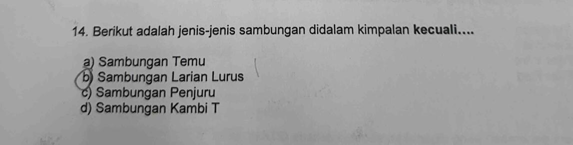 Berikut adalah jenis-jenis sambungan didalam kimpalan kecuali....
a) Sambungan Temu
b) Sambungan Larian Lurus
c) Sambungan Penjuru
d) Sambungan Kambi T