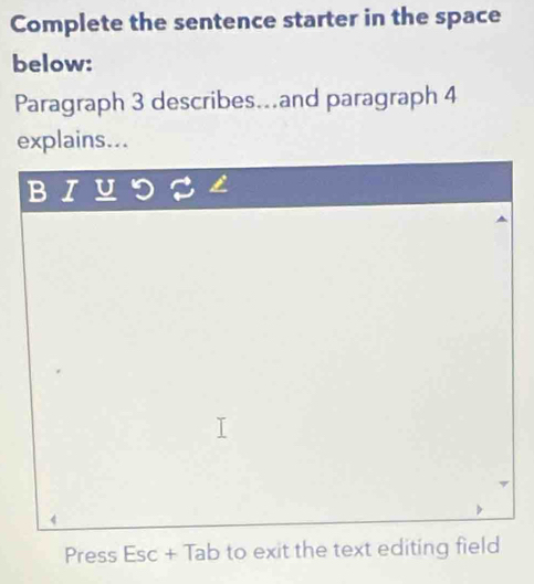 Complete the sentence starter in the space 
below: 
Paragraph 3 describes.and paragraph 4 
explains... 
B I 
Press Esc+Tab to exit the text editing field