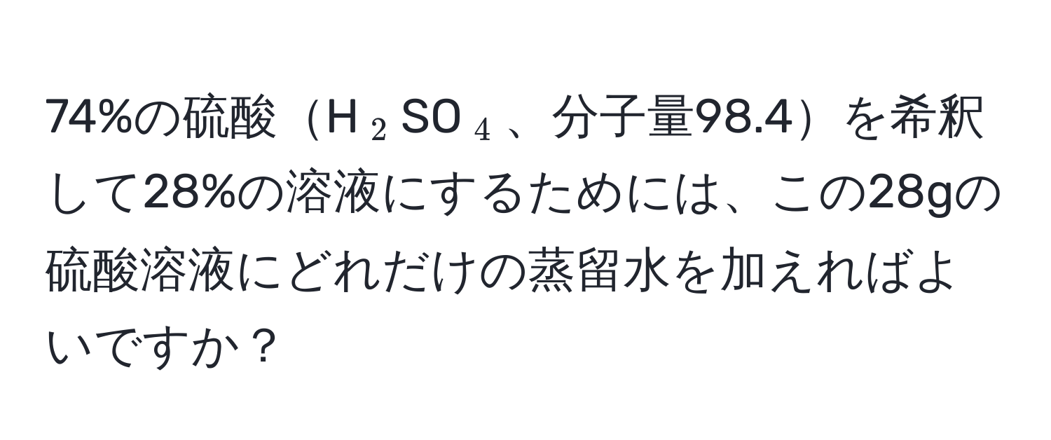 74%の硫酸H(_2)SO(_4)、分子量98.4を希釈して28%の溶液にするためには、この28gの硫酸溶液にどれだけの蒸留水を加えればよいですか？