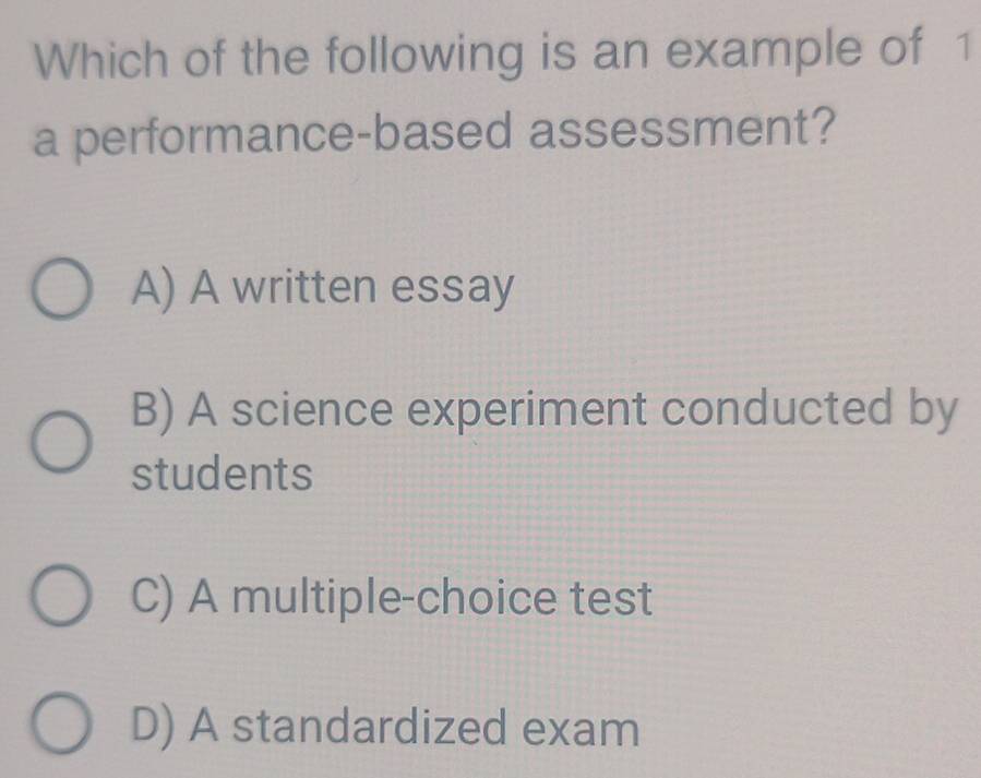 Which of the following is an example of 1
a performance-based assessment?
A) A written essay
B) A science experiment conducted by
students
C) A multiple-choice test
D) A standardized exam