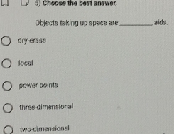 Choose the best answer.
Objects taking up space are_ aids.
dry-erase
local
power points
three-dimensional
two-dimensional