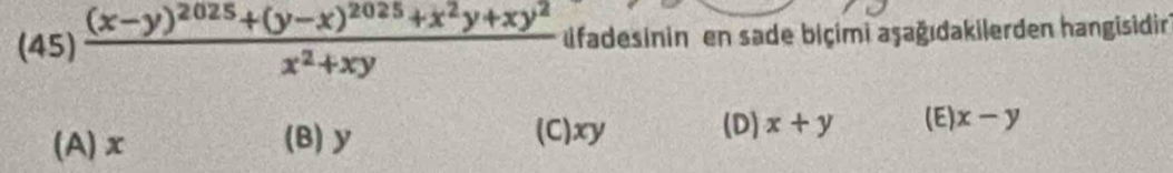 45)frac (x-y)^2025+(y-x)^2025+x^2y+xy^2x^2+xy fadesinin en sade biçimi aşağıdakilerden hangisidir
(A) x (B) y (C) xy (D) x+y (E) x-y