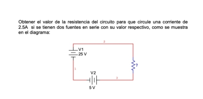 Obtener el valor de la resistencia del circuito para que circule una corriente de
2.5A si se tienen dos fuentes en serie con su valor respectivo, como se muestra 
en el diagrama: