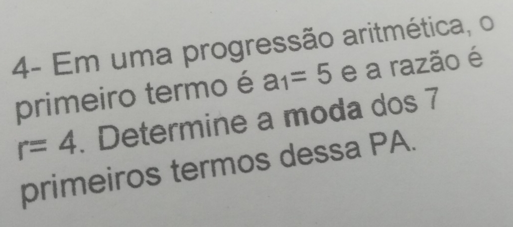 4- Em uma progressão aritmética, o 
primeiro termo é a_1=5 e a razão é
r=4. Determine a moda dos 7
primeiros termos dessa PA.