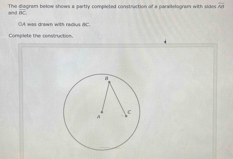 The diagram below shows a partly completed construction of a parallelogram with sides overline AB
and overline BC.
odot A was drawn with radius BC. 
Complete the construction.