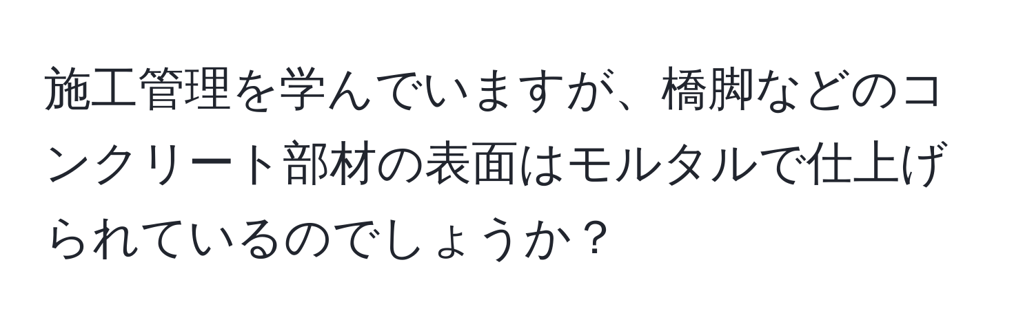 施工管理を学んでいますが、橋脚などのコンクリート部材の表面はモルタルで仕上げられているのでしょうか？