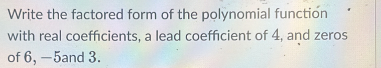 Write the factored form of the polynomial function 
with real coefficients, a lead coefficient of 4, and zeros 
of 6, —5and 3.