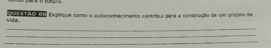 para o futuro. 
QUESTÃO 08 Explique como o autoconhecimento contribui para a construção de um projeto de 
vida. 
_ 
_ 
_