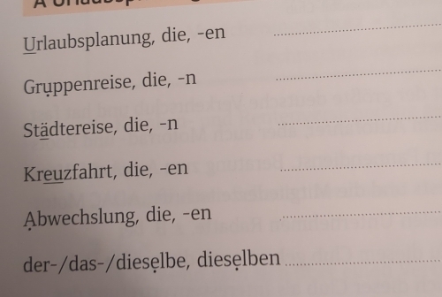 Urlaubsplanung, die, -en 
_ 
Gruppenreise, die, -n 
_ 
Städtereise, die, -n 
_ 
Kreuzfahrt, die, -en 
_ 
Abwechslung, die, -en_ 
der-/das-/diesęlbe, diesęlben_