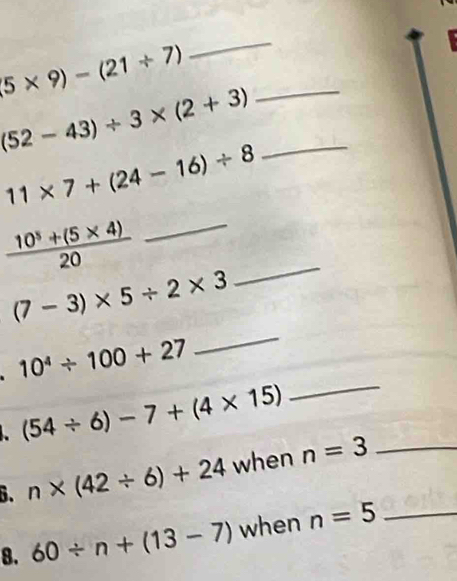 5* 9)-(21/ 7) _ 
_ (52-43)/ 3* (2+3)
11* 7+(24-16)/ 8
 (10^5+(5* 4))/20  _
(7-3)* 5/ 2* 3
_
10^4/ 100+27
_
(54/ 6)-7+(4* 15)
_ 
6. n* (42/ 6)+24 when n=3 _ 
8. 60/ n+(13-7) when n=5 _