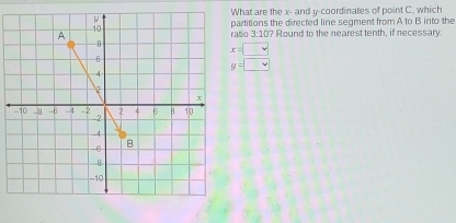 What are the x - and y-coordinates of point C, which 
partitions the directed line segment from A to B into the 
ratio 3:102 Round to the nearest tenth, if necessary
x=□
y=□