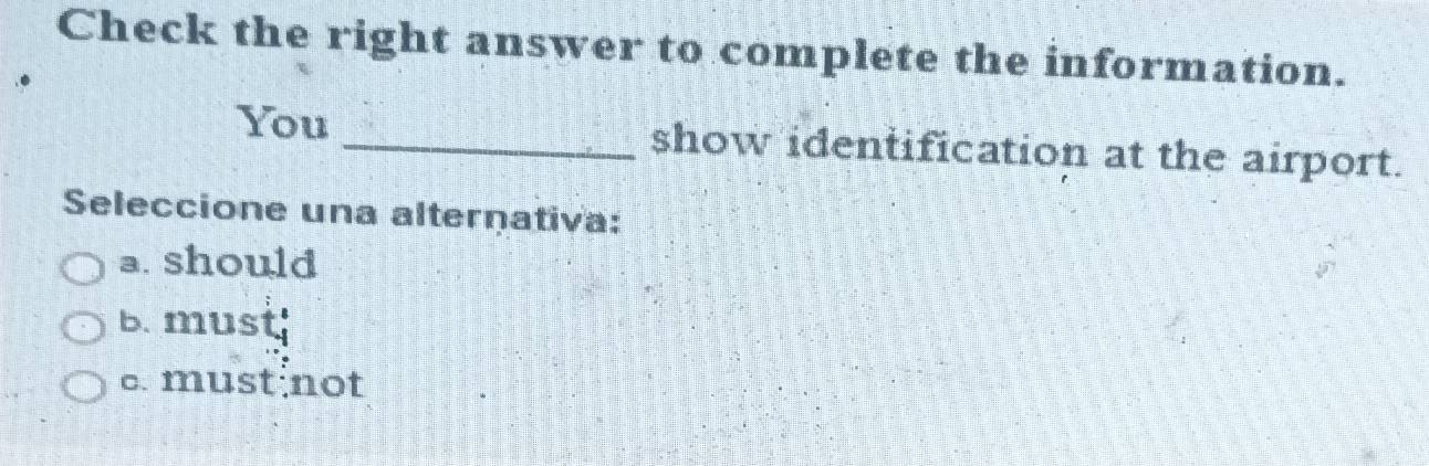 Check the right answer to complete the information.
You_ show identification at the airport.
Seleccione una alternativa:
a. should
b. must
c. must not