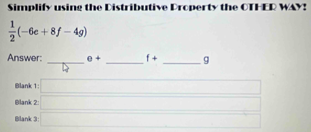 Simplify using the Distributive Property the OTHER WAY!
 1/2 (-6e+8f-4g)
Answer: _ e+ _ f+ _g 
Blank 1: □  x_1+x_2= □ /□   (-3,4)
Blank 2: _ * _ =_  
Blank 3: