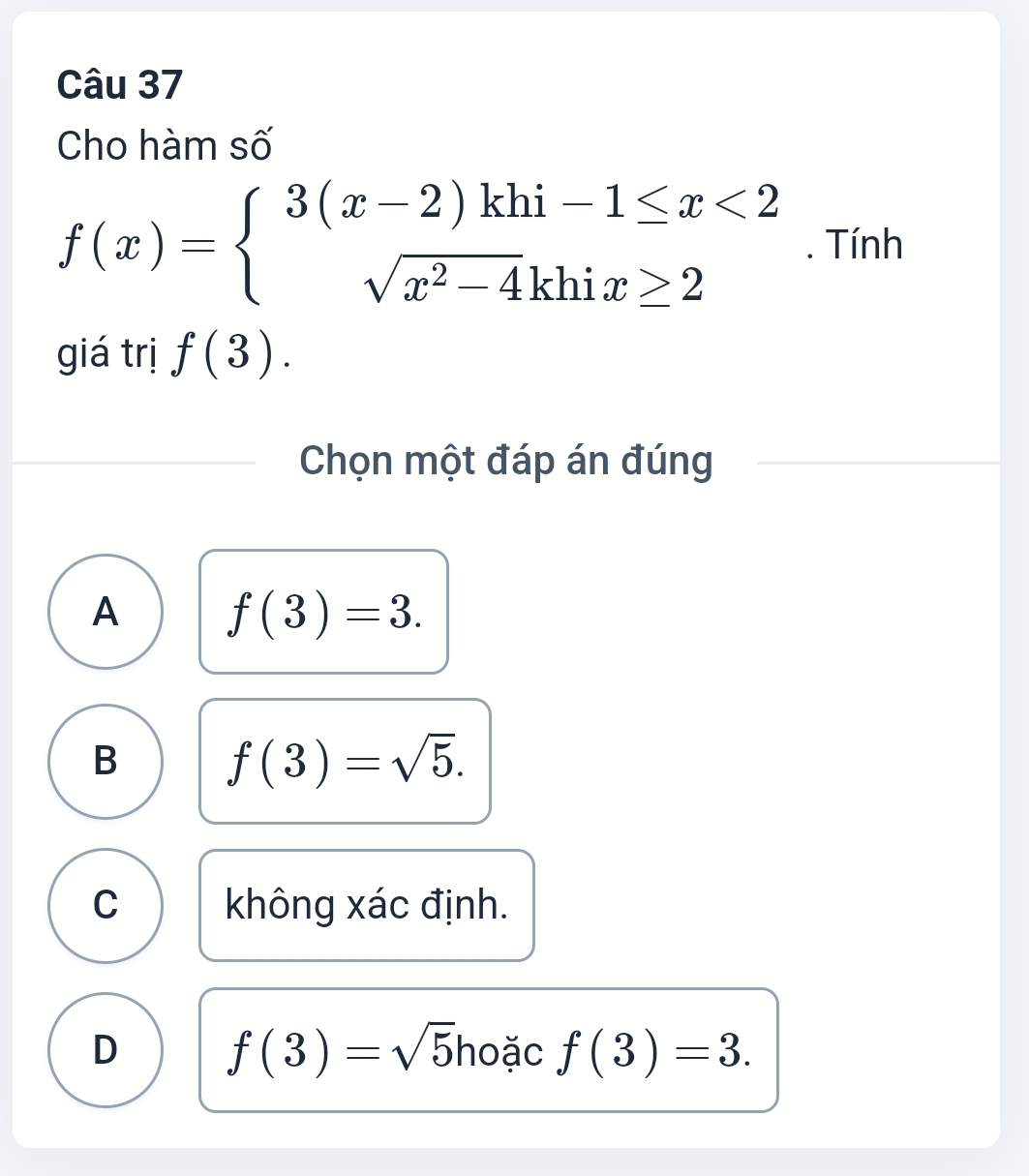 Cho hàm số
f(x)=beginarrayl 3(x-2)khi-1≤ x<2 sqrt(x^2-4)khix≥ 2endarray.. Tính
giá trị f(3). 
Chọn một đáp án đúng
A f(3)=3.
B f(3)=sqrt(5).
C không xác định.
D f(3)=sqrt(5) hoặc f(3)=3.