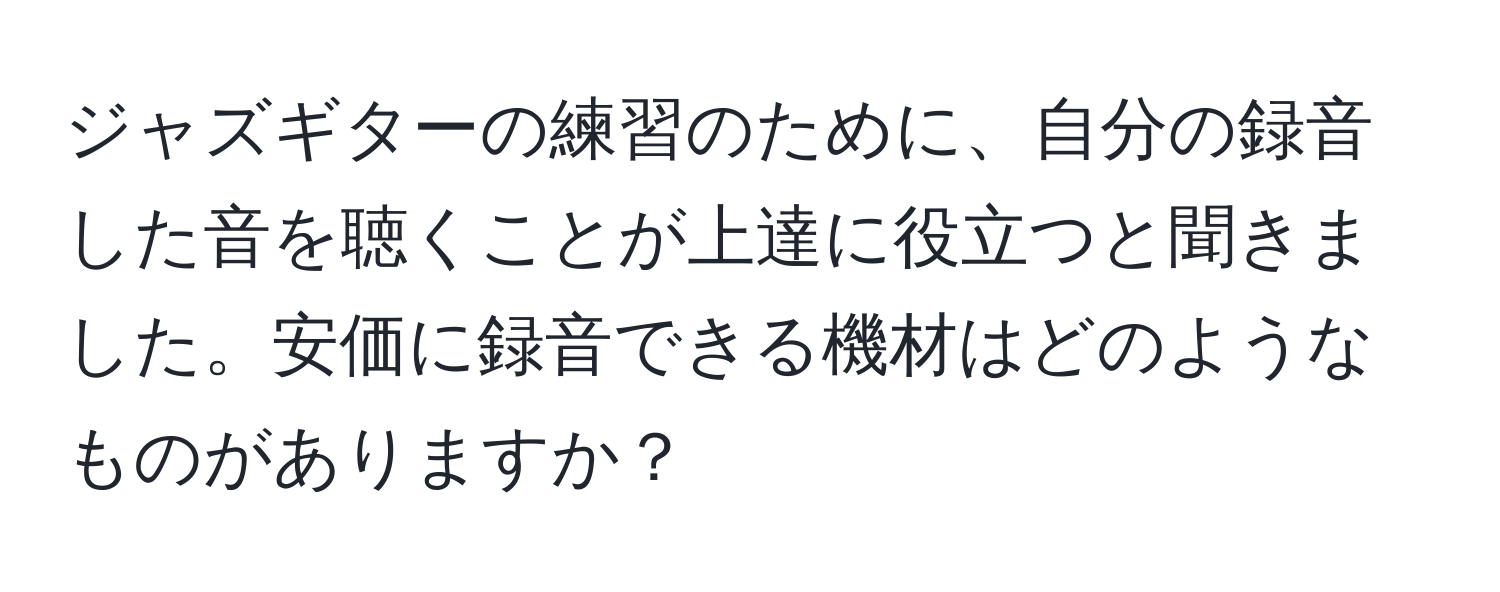 ジャズギターの練習のために、自分の録音した音を聴くことが上達に役立つと聞きました。安価に録音できる機材はどのようなものがありますか？