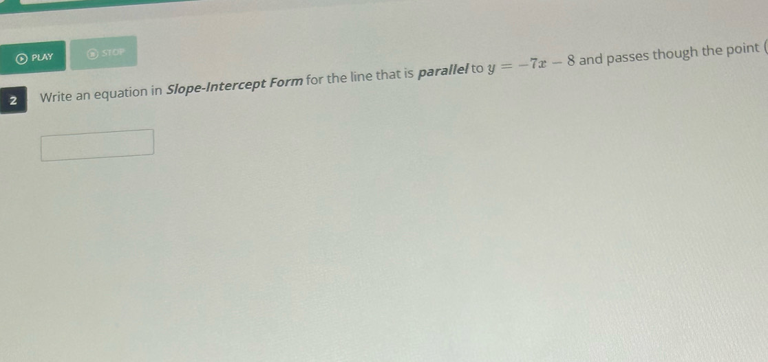 PLAY STOP 
2 Write an equation in Slope-Intercept Form for the line that is parallel to y=-7x-8 and passes though the point (