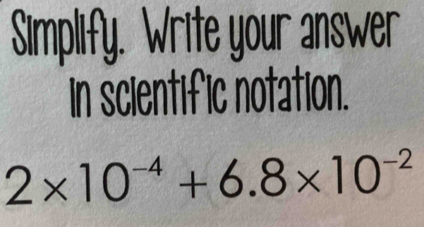 Simplify. Write your answer 
in scientific notation.
2* 10^(-4)+6.8* 10^(-2)