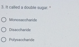 It called a double sugar. *
Monosaccharide
Disaccharide
Polysaccharide