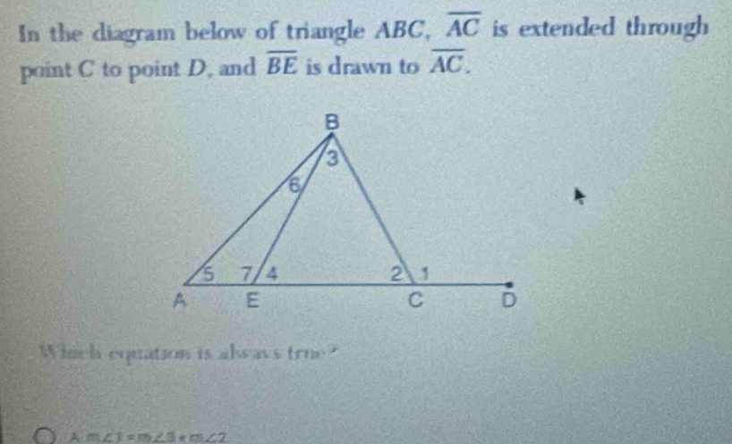 In the diagram below of triangle ABC, overline AC is extended through 
point C to point D. and overline BE is drawn to overline AC. 
Which equation is always true?
Am∠ 1=m∠ 3+m∠ 2