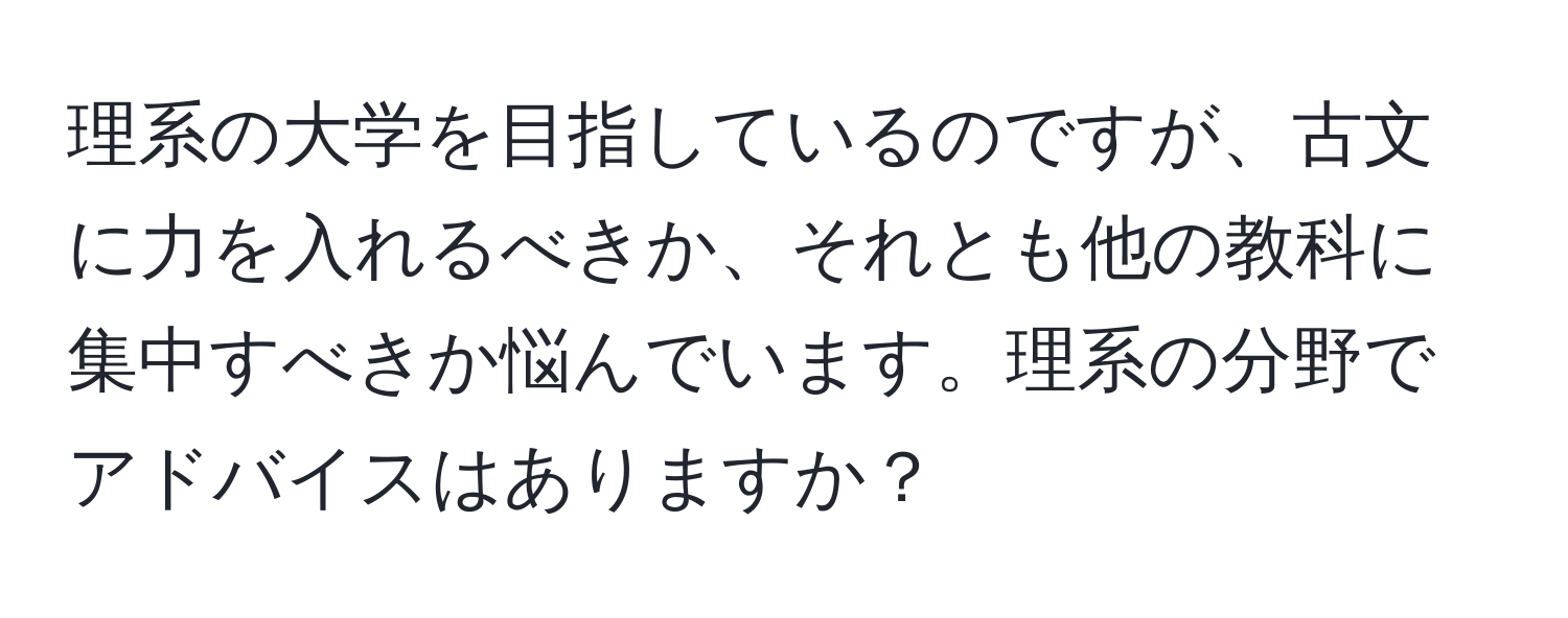 理系の大学を目指しているのですが、古文に力を入れるべきか、それとも他の教科に集中すべきか悩んでいます。理系の分野でアドバイスはありますか？