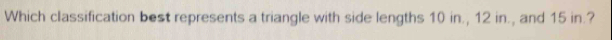 Which classification best represents a triangle with side lengths 10 in., 12 in., and 15 in.?