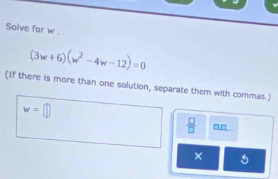 Solve for w.
(3w+6)(w^2-4w-12)=0
(If there is more than one solution, separate them with commas.)
w=□
 □ /□   □ □ 
×