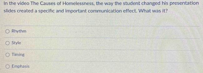 In the video The Causes of Homelessness, the way the student changed his presentation
slides created a specific and important communication effect. What was it?
Rhythm
Style
Timing
Emphasis