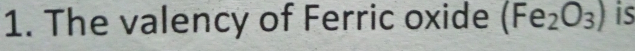 The valency of Ferric oxide (Fe_2O_3) is