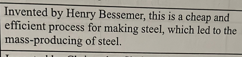 Invented by Henry Bessemer, this is a cheap and 
efficient process for making steel, which led to the 
mass-producing of steel.