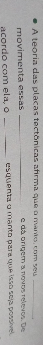 A teoria das placas tectônicas afirma que o manto, com seu_ 
movimenta essas _e dá origem a novos relevos. De 
acordo com ela, o _esquenta o manto para que isso seja possível.