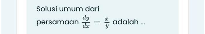 Solusi umum dari 
persamaan  dy/dx = x/y  adalah ...