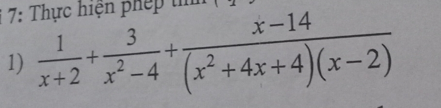 7: Thực hiện phép tn 
1)  1/x+2 + 3/x^2-4 + (x-14)/(x^2+4x+4)(x-2) 