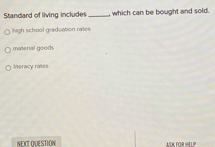 Standard of living includes_ , which can be bought and sold.
high school graduation rates
material goods
literacy rates
NEXT QUESTION ASK FOR HELP