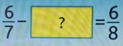  6/7 -?= 6/8 