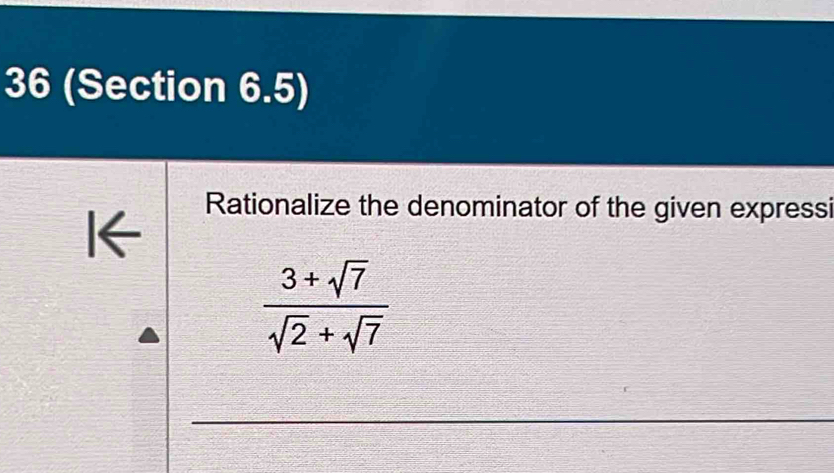 36 (Section 6.5) 
I← Rationalize the denominator of the given expressi
 (3+sqrt(7))/sqrt(2)+sqrt(7) 