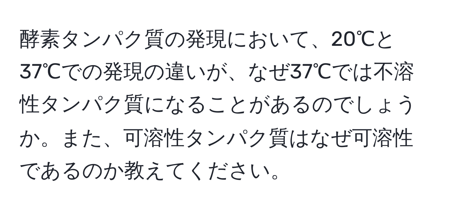 酵素タンパク質の発現において、20℃と37℃での発現の違いが、なぜ37℃では不溶性タンパク質になることがあるのでしょうか。また、可溶性タンパク質はなぜ可溶性であるのか教えてください。