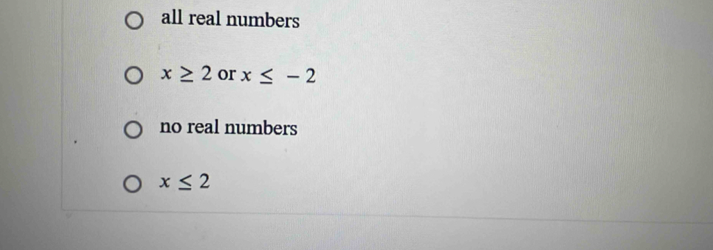 all real numbers
x≥ 2 or x≤ -2
no real numbers
x≤ 2