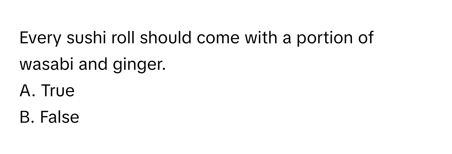 Every sushi roll should come with a portion of wasabi and ginger.  
A. True  
B. False