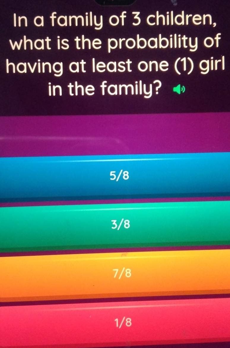 In a family of 3 children,
what is the probability of
having at least one (1) girl
in the family?
5/8
3/8
7/8
1/8