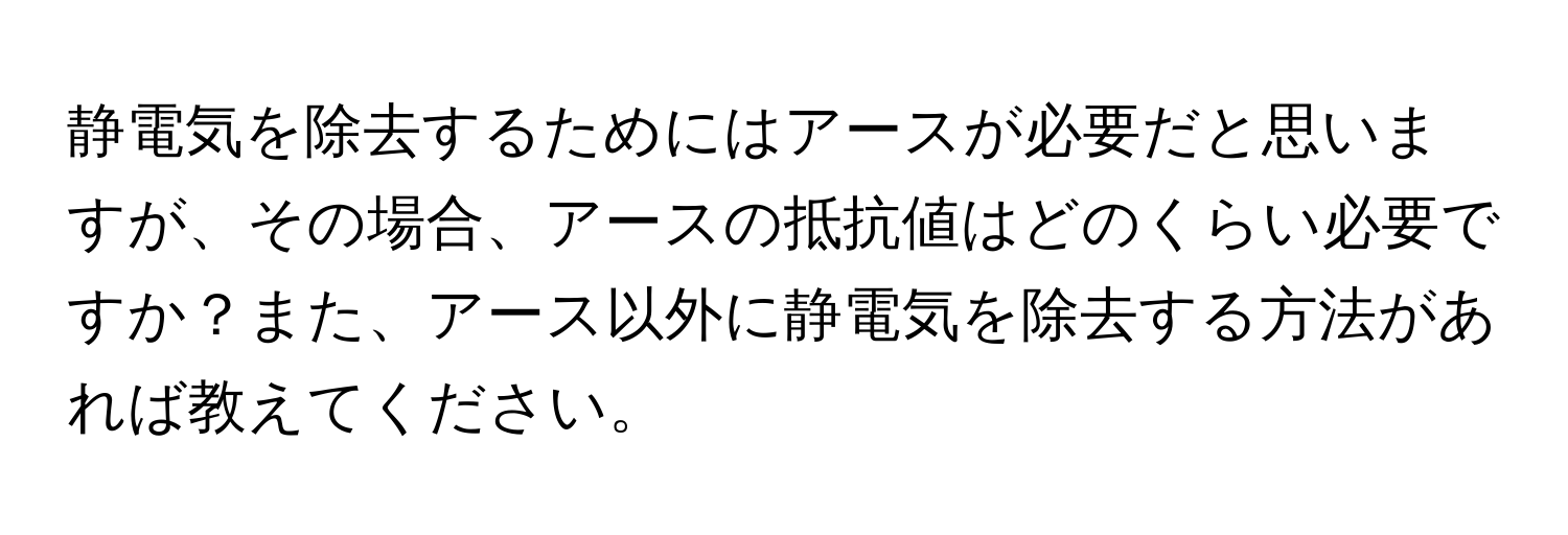 静電気を除去するためにはアースが必要だと思いますが、その場合、アースの抵抗値はどのくらい必要ですか？また、アース以外に静電気を除去する方法があれば教えてください。