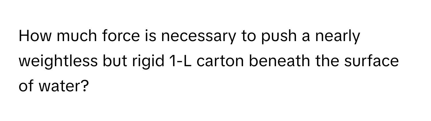 How much force is necessary to push a nearly weightless but rigid 1-L carton beneath the surface of water?