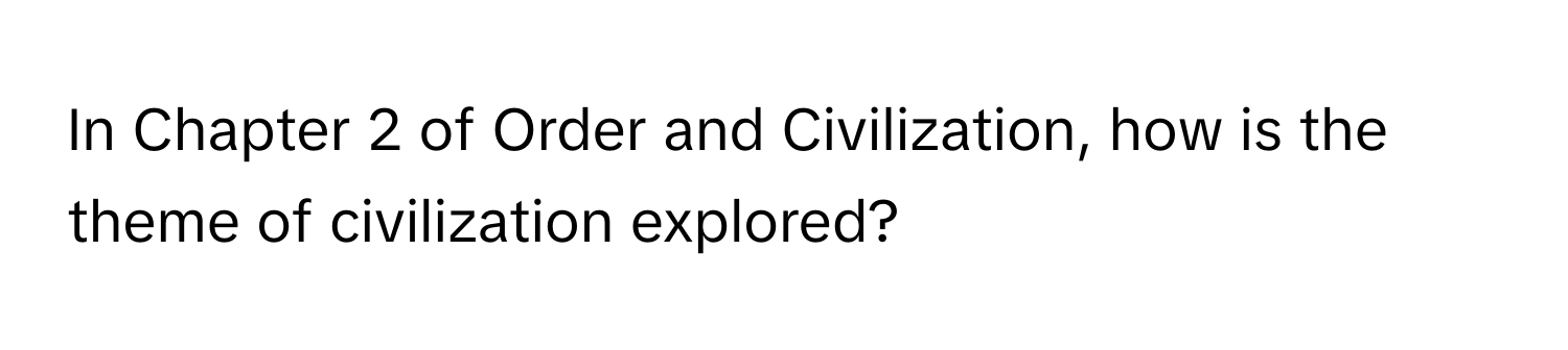 In Chapter 2 of Order and Civilization, how is the theme of civilization explored?