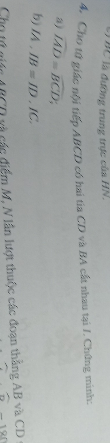 Ở BC là đường trung trực của HN. 
4. Cho tứ giác nội tiếp ABCD có hai tia CD và BA cất nhau tại I. Chứng minh: 
a) widehat IAD=widehat BCD; 
b) IA, IB≌ ID, IC. 
Cho tú ciác ARCT và các điểm M, N lần lượt thuộc các đoạn thắng AB và CD ở 
− 120