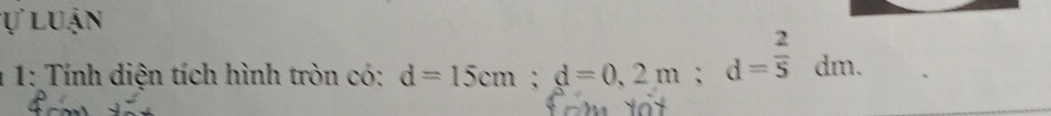 ự luận 
1 1: Tính diện tích hình tròn có: d=15cm; d=0,2m; d= 2/5 dm.