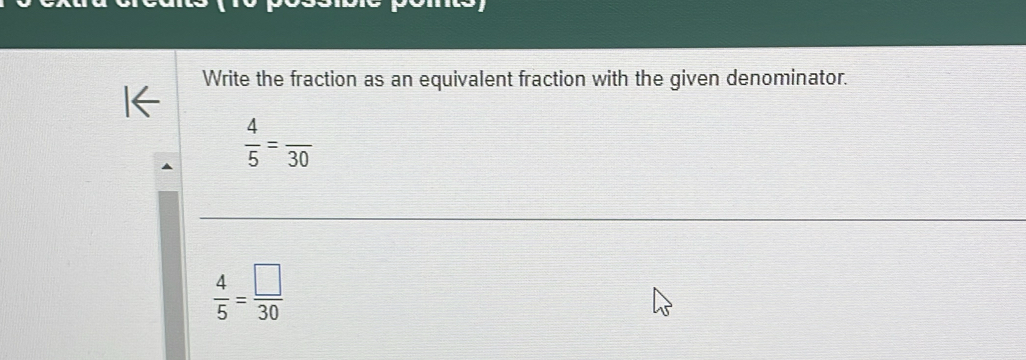 Write the fraction as an equivalent fraction with the given denominator.
 4/5 =frac 30
 4/5 = □ /30 