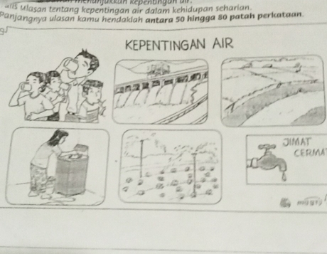 enunjükkan Repentngan ar 
alis Ulasan tentang kepentingan air dalam kehidupan seharian. 
Panjangnya ulasan kamu hendaklah antara 50 hingga 80 patah perkataan 
KEPENTINGAN AIR 
JIMAT 
CERMA 
a