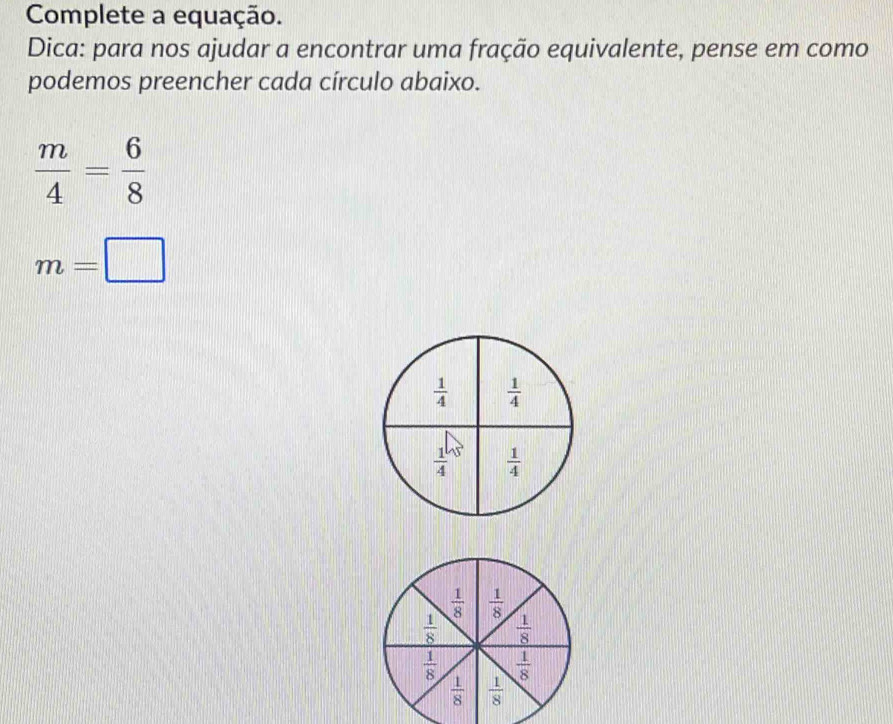 Complete a equação.
Dica: para nos ajudar a encontrar uma fração equivalente, pense em como
podemos preencher cada círculo abaixo.
 m/4 = 6/8 
m=□
 1/4   1/4 
 1/4   1/4 