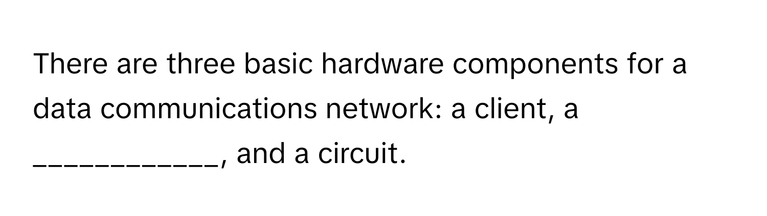 There are three basic hardware components for a data communications network: a client, a ____________, and a circuit.