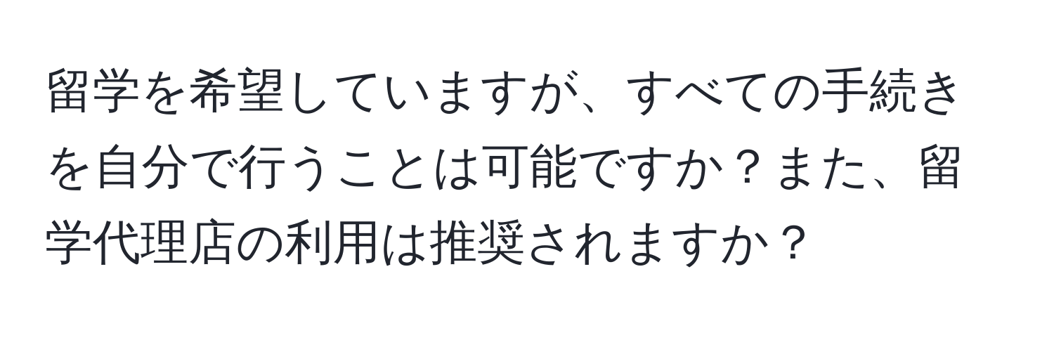 留学を希望していますが、すべての手続きを自分で行うことは可能ですか？また、留学代理店の利用は推奨されますか？