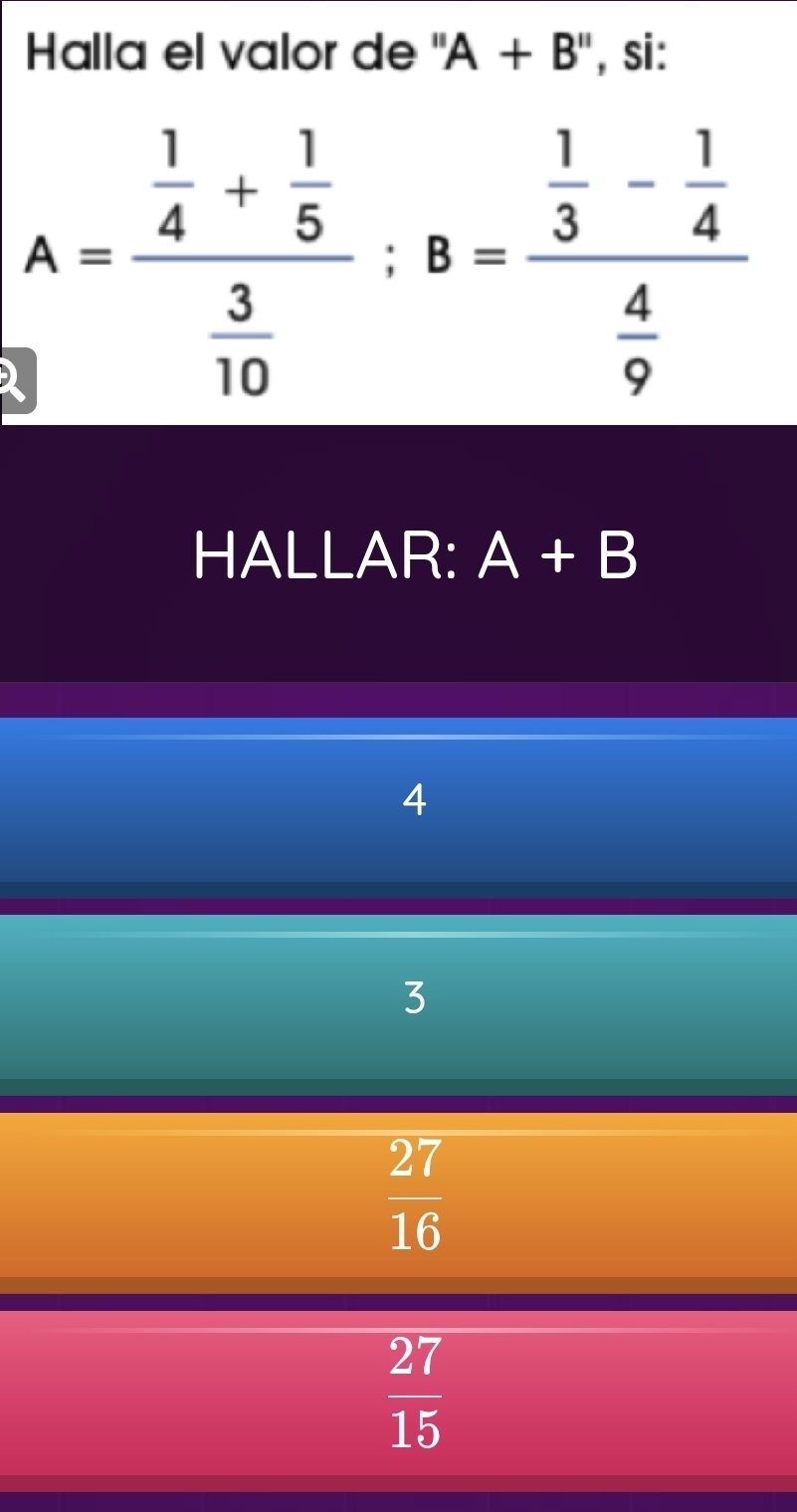 Halla el valor de " A+B'' ', si:
beginarrayr A A= endarray 4+ 1/5  3/10 :B=frac frac 1:8=frac  1/3 - 1/4  4/9 
HALLAR: A+B
4
3
 27/16 
 27/15 